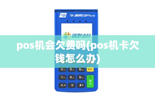 pos机会欠费吗(pos机卡欠钱怎么办)