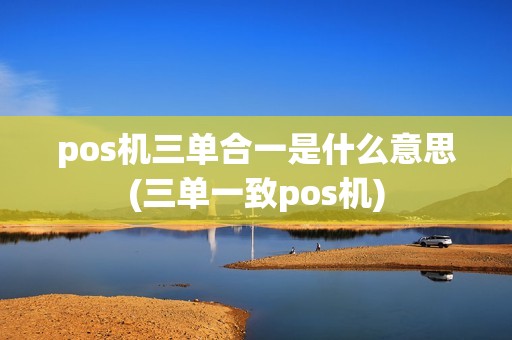 pos机三单合一是什么意思(三单一致pos机) pos机三单合一是什么意思(三单一致pos机)