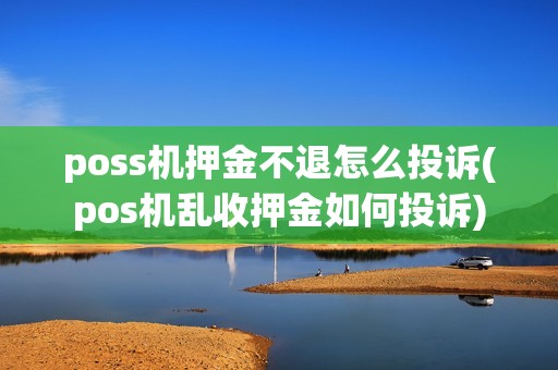 poss机押金不退怎么投诉(pos机乱收押金如何投诉) poss机押金不退怎么投诉(pos机乱收押金如何投诉)