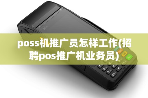 poss机推广员怎样工作(招聘pos推广机业务员) poss机推广员怎样工作(招聘pos推广机业务员)