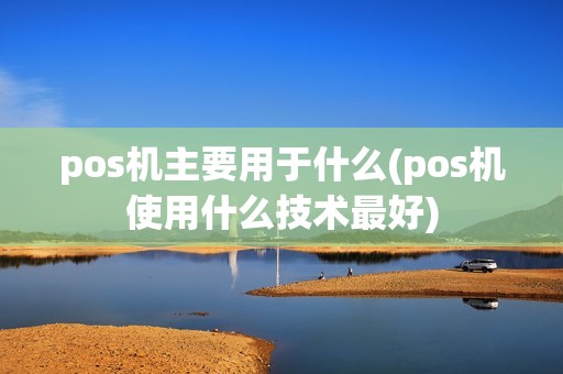 pos机主要用于什么(pos机使用什么技术最好) pos机主要用于什么(pos机使用什么技术最好)