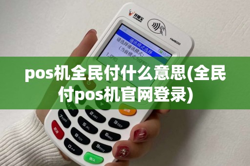 pos机全民付什么意思(全民付pos机官网登录) pos机全民付什么意思(全民付pos机官网登录)
