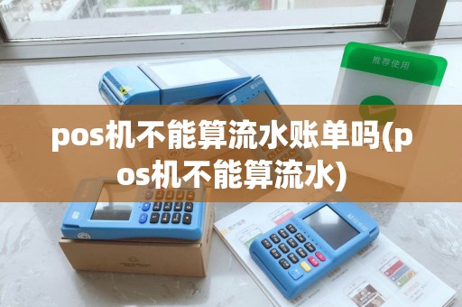pos机不能算流水账单吗(pos机不能算流水) pos机不能算流水账单吗(pos机不能算流水)