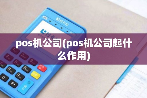 pos机公司(pos机公司起什么作用) pos机公司(pos机公司起什么作用)