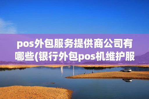 pos外包服务提供商公司有哪些(银行外包pos机维护服务合同) pos外包服务提供商公司有哪些(银行外包pos机维护服务合同)
