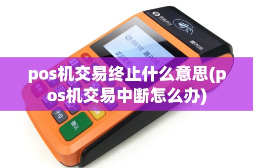 pos机交易终止什么意思(pos机交易中断怎么办) pos机交易终止什么意思(pos机交易中断怎么办)