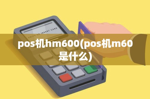 pos机hm600(pos机m60是什么) pos机hm600(pos机m60是什么)