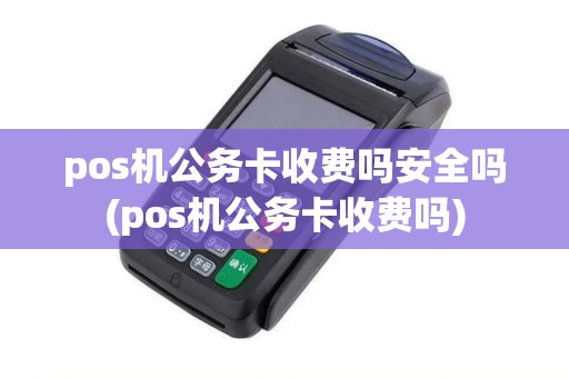 pos机公务卡收费吗安全吗(pos机公务卡收费吗) pos机公务卡收费吗安全吗(pos机公务卡收费吗)