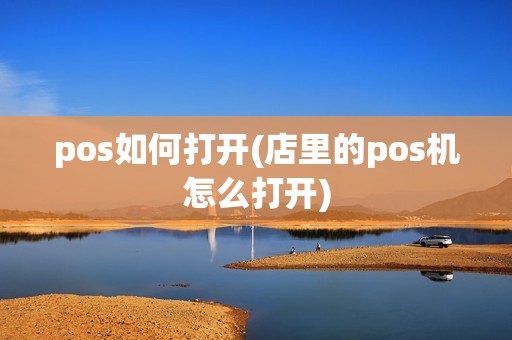 pos如何打开(店里的pos机怎么打开) pos如何打开(店里的pos机怎么打开)