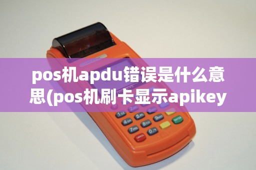 pos机apdu错误是什么意思(pos机刷卡显示apikey错误) pos机apdu错误是什么意思(pos机刷卡显示apikey错误)