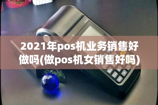 2021年pos机业务销售好做吗(做pos机女销售好吗) 2021年pos机业务销售好做吗(做pos机女销售好吗)
