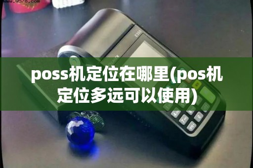 poss机定位在哪里(pos机定位多远可以使用) poss机定位在哪里(pos机定位多远可以使用)