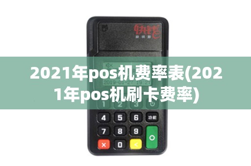 2021年pos机费率表(2021年pos机刷卡费率) 2021年pos机费率表(2021年pos机刷卡费率)
