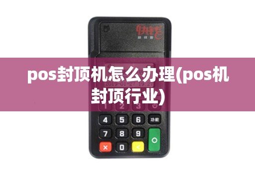 pos封顶机怎么办理(pos机封顶行业) pos封顶机怎么办理(pos机封顶行业)