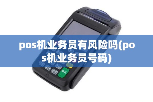 pos机业务员有风险吗(pos机业务员号码) pos机业务员有风险吗(pos机业务员号码)
