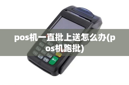 pos机一直批上送怎么办(pos机跑批) pos机一直批上送怎么办(pos机跑批)