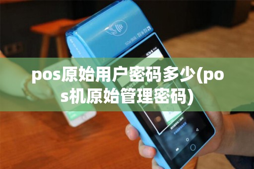 pos原始用户密码多少(pos机原始管理密码) pos原始用户密码多少(pos机原始管理密码)