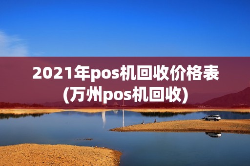 2021年pos机回收价格表(万州pos机回收) 2021年pos机回收价格表(万州pos机回收)