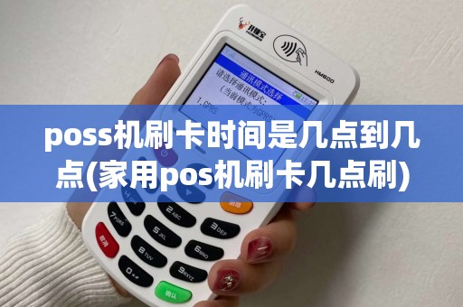 poss机刷卡时间是几点到几点(家用pos机刷卡几点刷) poss机刷卡时间是几点到几点(家用pos机刷卡几点刷)