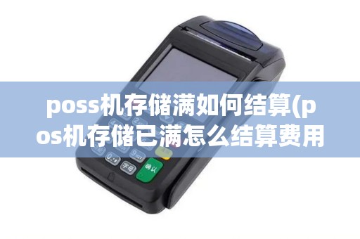 poss机存储满如何结算(pos机存储已满怎么结算费用) poss机存储满如何结算(pos机存储已满怎么结算费用)