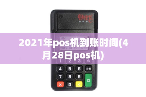 2021年pos机到账时间(4月28日pos机) 2021年pos机到账时间(4月28日pos机)