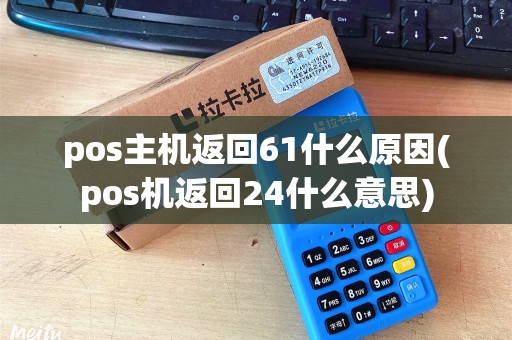 pos主机返回61什么原因(pos机返回24什么意思) pos主机返回61什么原因(pos机返回24什么意思)