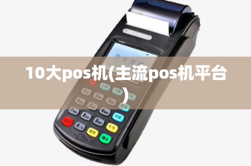 10大pos机(主流pos机平台) 10大pos机(主流pos机平台)