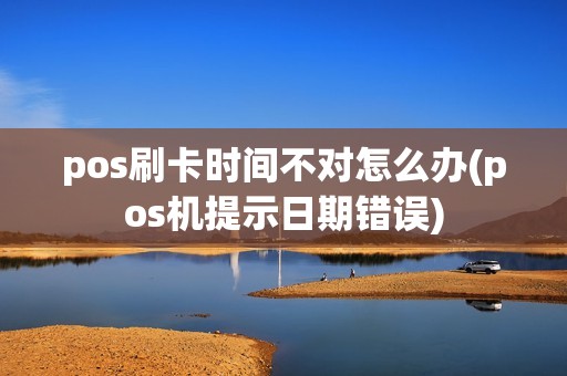 pos刷卡时间不对怎么办(pos机提示日期错误)