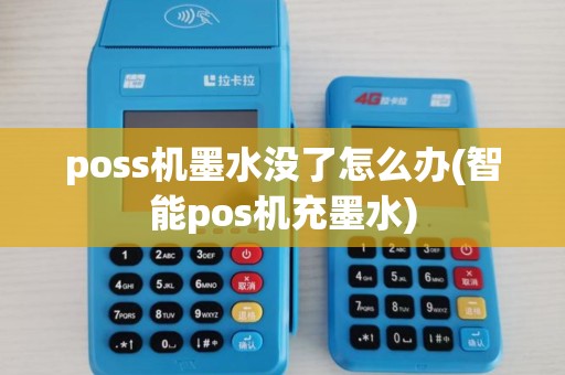 poss机墨水没了怎么办(智能pos机充墨水) poss机墨水没了怎么办(智能pos机充墨水)