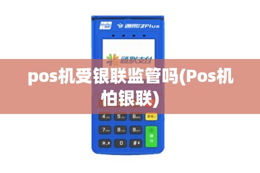 pos机受银联监管吗(Pos机怕银联) pos机受银联监管吗(Pos机怕银联)