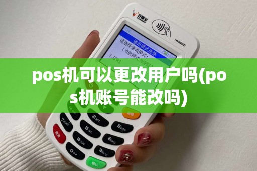 pos机可以更改用户吗(pos机账号能改吗) pos机可以更改用户吗(pos机账号能改吗)