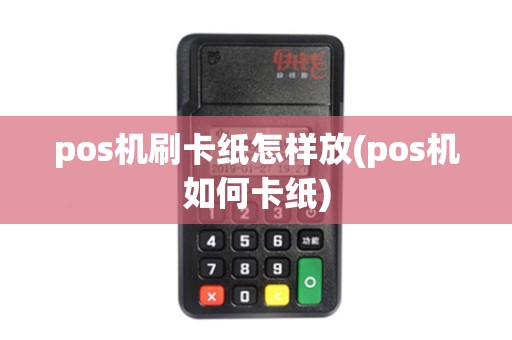 pos机刷卡纸怎样放(pos机如何卡纸) pos机刷卡纸怎样放(pos机如何卡纸)