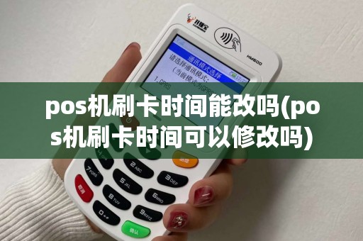 pos机刷卡时间能改吗(pos机刷卡时间可以修改吗)
