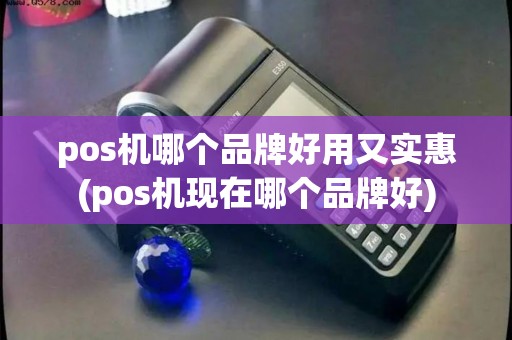 pos机哪个品牌好用又实惠(pos机现在哪个品牌好)