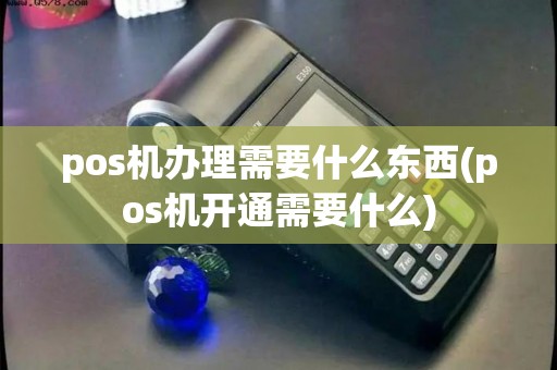 pos机办理需要什么东西(pos机开通需要什么) pos机办理需要什么东西(pos机开通需要什么)