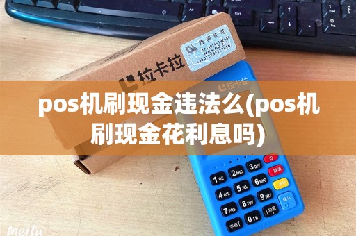 pos机刷现金违法么(pos机刷现金花利息吗)