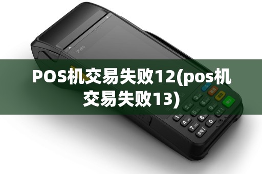 POS机交易失败12(pos机交易失败13) POS机交易失败12(pos机交易失败13)