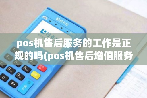 pos机售后服务的工作是正规的吗(pos机售后增值服务) pos机售后服务的工作是正规的吗(pos机售后增值服务)