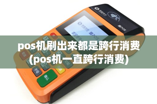pos机刷出来都是跨行消费(pos机一直跨行消费) pos机刷出来都是跨行消费(pos机一直跨行消费)