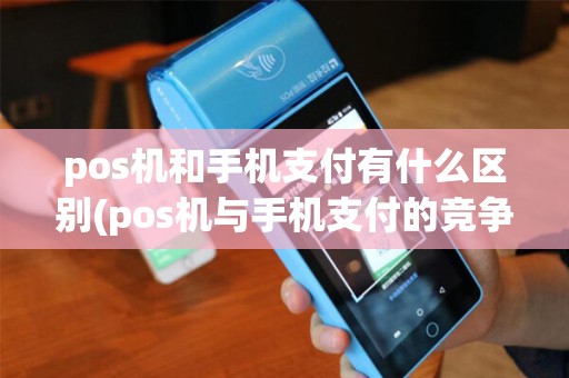 pos机和手机支付有什么区别(pos机与手机支付的竞争) pos机和手机支付有什么区别(pos机与手机支付的竞争)
