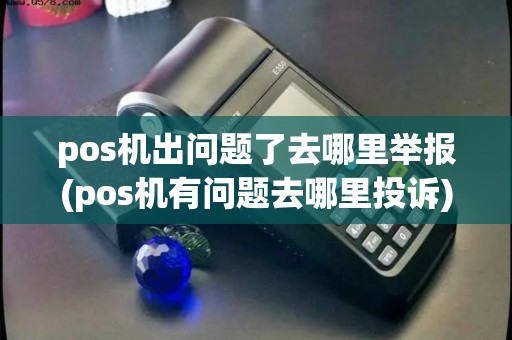 pos机出问题了去哪里举报(pos机有问题去哪里投诉) pos机出问题了去哪里举报(pos机有问题去哪里投诉)