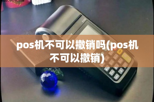 pos机不可以撤销吗(pos机不可以撤销) pos机不可以撤销吗(pos机不可以撤销)
