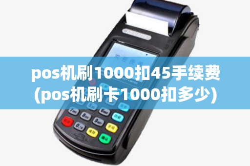 pos机刷1000扣45手续费(pos机刷卡1000扣多少) pos机刷1000扣45手续费(pos机刷卡1000扣多少)
