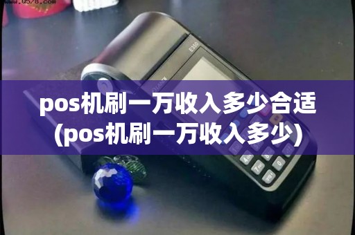 pos机刷一万收入多少合适(pos机刷一万收入多少) pos机刷一万收入多少合适(pos机刷一万收入多少)