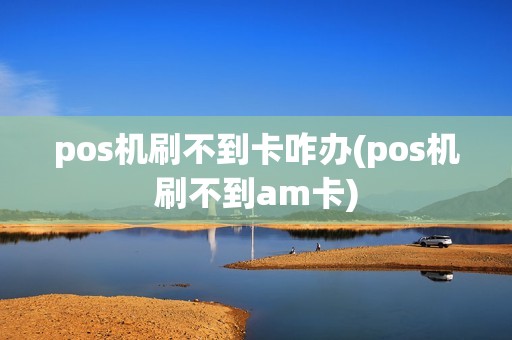 pos机刷不到卡咋办(pos机刷不到am卡) pos机刷不到卡咋办(pos机刷不到am卡)