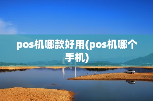 pos机哪款好用(pos机哪个手机)