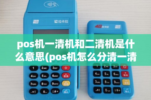 pos机一清机和二清机是什么意思(pos机怎么分清一清机二清机) pos机一清机和二清机是什么意思(pos机怎么分清一清机二清机)