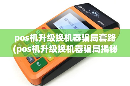 pos机升级换机器骗局套路(pos机升级换机器骗局揭秘) pos机升级换机器骗局套路(pos机升级换机器骗局揭秘)