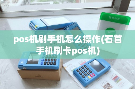 pos机刷手机怎么操作(石首手机刷卡pos机) pos机刷手机怎么操作(石首手机刷卡pos机)