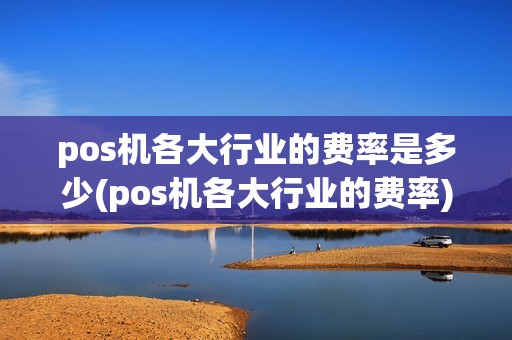 pos机各大行业的费率是多少(pos机各大行业的费率) pos机各大行业的费率是多少(pos机各大行业的费率)